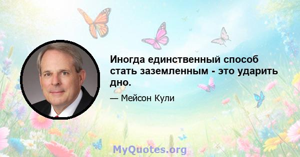 Иногда единственный способ стать заземленным - это ударить дно.