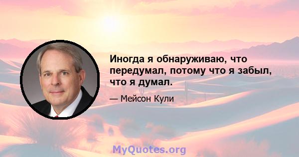 Иногда я обнаруживаю, что передумал, потому что я забыл, что я думал.