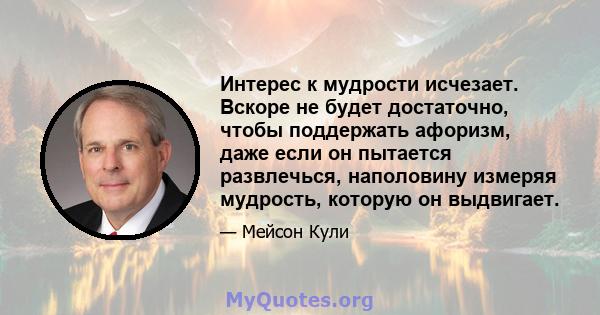 Интерес к мудрости исчезает. Вскоре не будет достаточно, чтобы поддержать афоризм, даже если он пытается развлечься, наполовину измеряя мудрость, которую он выдвигает.