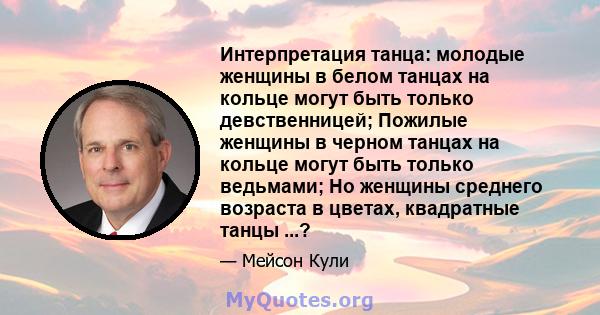 Интерпретация танца: молодые женщины в белом танцах на кольце могут быть только девственницей; Пожилые женщины в черном танцах на кольце могут быть только ведьмами; Но женщины среднего возраста в цветах, квадратные