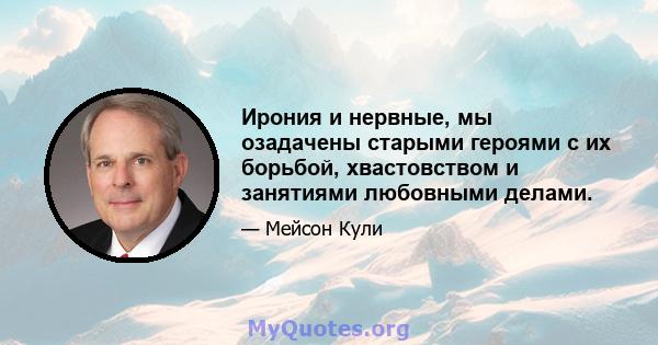 Ирония и нервные, мы озадачены старыми героями с их борьбой, хвастовством и занятиями любовными делами.