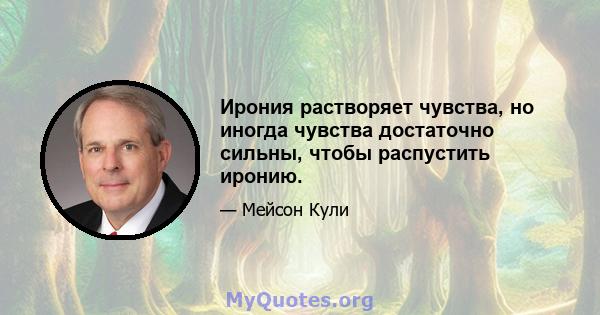 Ирония растворяет чувства, но иногда чувства достаточно сильны, чтобы распустить иронию.