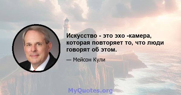 Искусство - это эхо -камера, которая повторяет то, что люди говорят об этом.