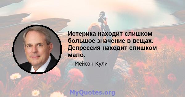 Истерика находит слишком большое значение в вещах. Депрессия находит слишком мало.