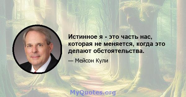 Истинное я - это часть нас, которая не меняется, когда это делают обстоятельства.