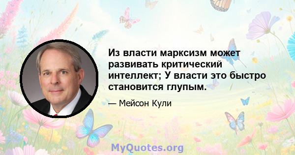 Из власти марксизм может развивать критический интеллект; У власти это быстро становится глупым.