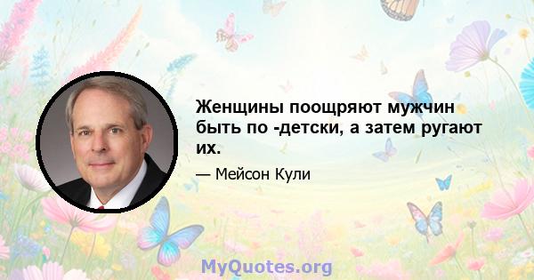 Женщины поощряют мужчин быть по -детски, а затем ругают их.