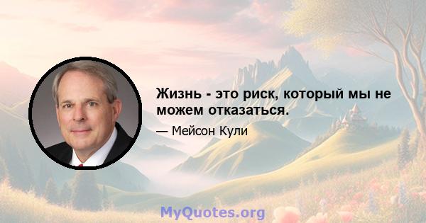 Жизнь - это риск, который мы не можем отказаться.