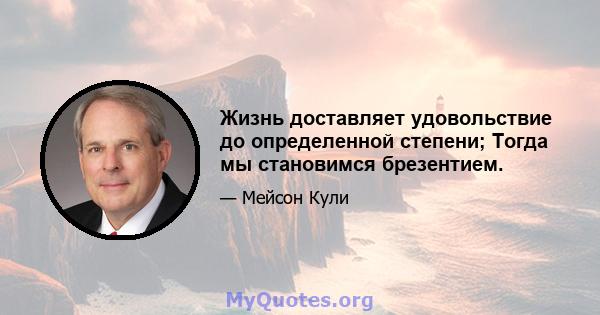 Жизнь доставляет удовольствие до определенной степени; Тогда мы становимся брезентием.