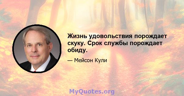 Жизнь удовольствия порождает скуку. Срок службы порождает обиду.