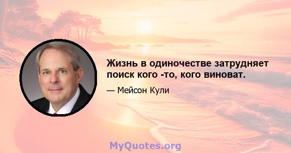 Жизнь в одиночестве затрудняет поиск кого -то, кого виноват.