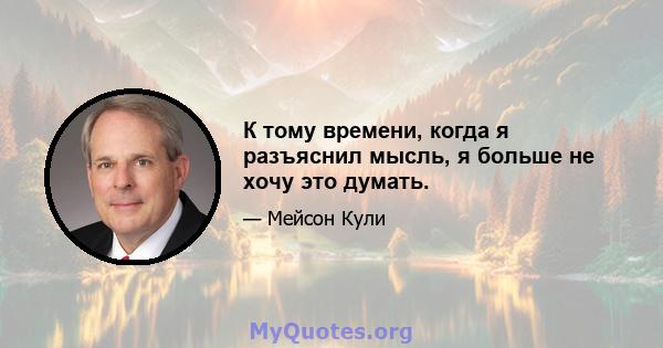 К тому времени, когда я разъяснил мысль, я больше не хочу это думать.