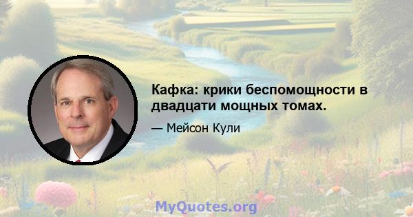 Кафка: крики беспомощности в двадцати мощных томах.