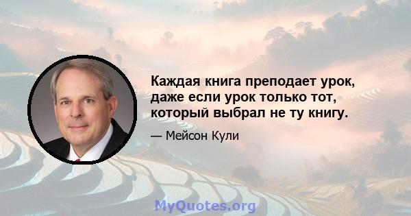 Каждая книга преподает урок, даже если урок только тот, который выбрал не ту книгу.