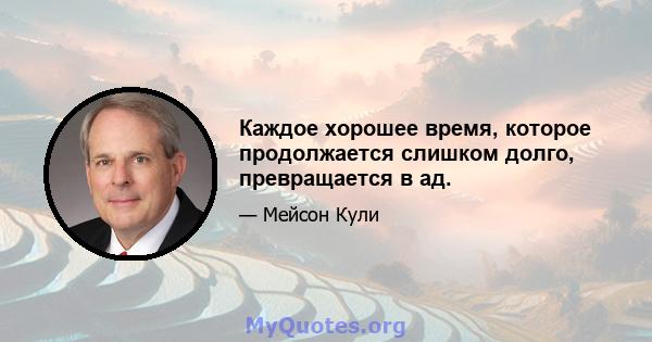 Каждое хорошее время, которое продолжается слишком долго, превращается в ад.