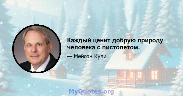 Каждый ценит добрую природу человека с пистолетом.