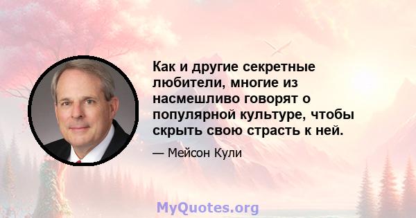 Как и другие секретные любители, многие из насмешливо говорят о популярной культуре, чтобы скрыть свою страсть к ней.