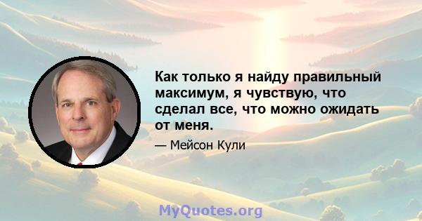 Как только я найду правильный максимум, я чувствую, что сделал все, что можно ожидать от меня.