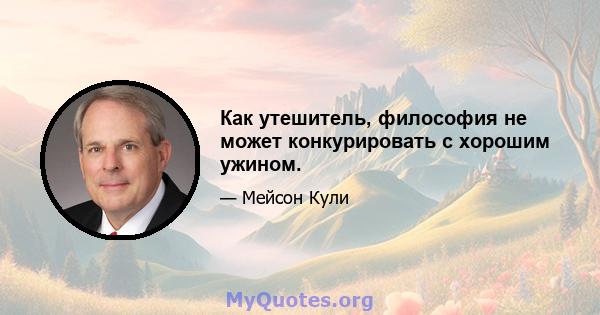 Как утешитель, философия не может конкурировать с хорошим ужином.