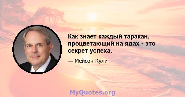 Как знает каждый таракан, процветающий на ядах - это секрет успеха.