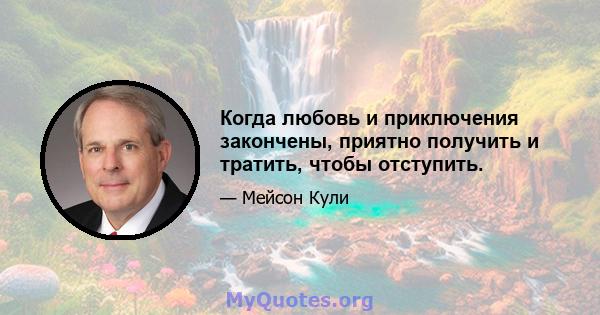 Когда любовь и приключения закончены, приятно получить и тратить, чтобы отступить.