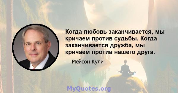 Когда любовь заканчивается, мы кричаем против судьбы. Когда заканчивается дружба, мы кричаем против нашего друга.