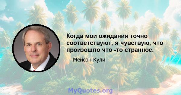 Когда мои ожидания точно соответствуют, я чувствую, что произошло что -то странное.