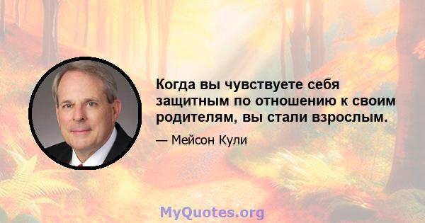 Когда вы чувствуете себя защитным по отношению к своим родителям, вы стали взрослым.