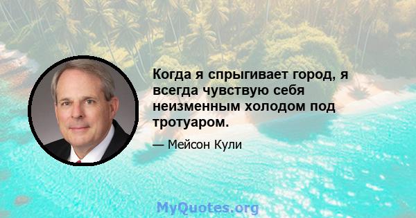 Когда я спрыгивает город, я всегда чувствую себя неизменным холодом под тротуаром.