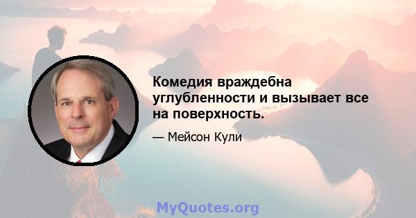 Комедия враждебна углубленности и вызывает все на поверхность.