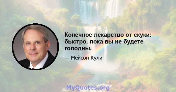 Конечное лекарство от скуки: быстро, пока вы не будете голодны.