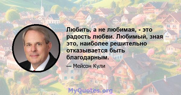 Любить, а не любимая, - это радость любви. Любимый, зная это, наиболее решительно отказывается быть благодарным.