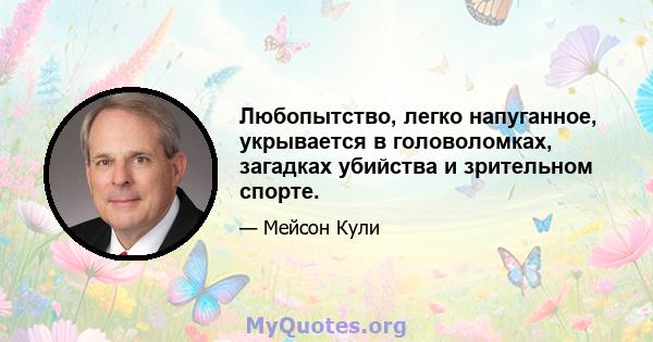 Любопытство, легко напуганное, укрывается в головоломках, загадках убийства и зрительном спорте.