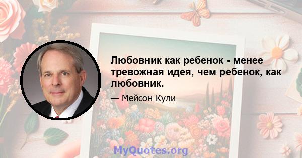 Любовник как ребенок - менее тревожная идея, чем ребенок, как любовник.