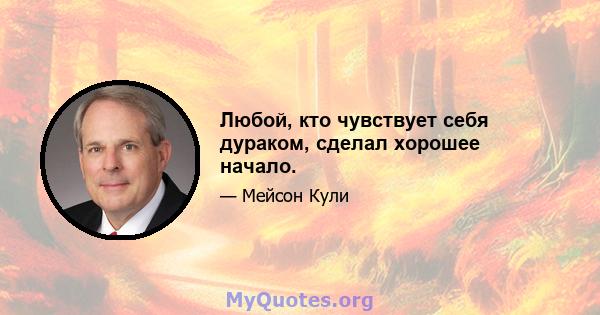 Любой, кто чувствует себя дураком, сделал хорошее начало.