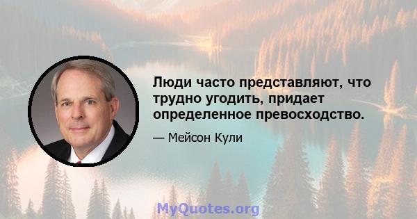 Люди часто представляют, что трудно угодить, придает определенное превосходство.