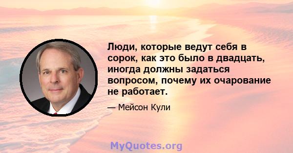 Люди, которые ведут себя в сорок, как это было в двадцать, иногда должны задаться вопросом, почему их очарование не работает.