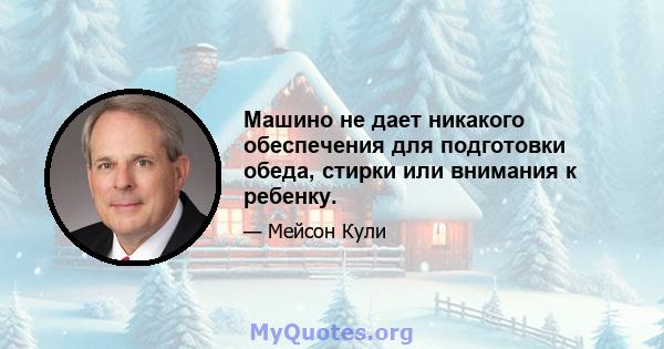 Машино не дает никакого обеспечения для подготовки обеда, стирки или внимания к ребенку.