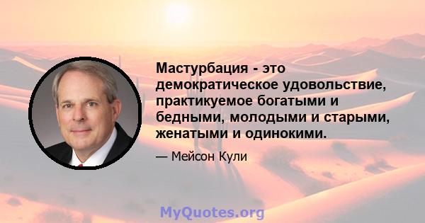 Мастурбация - это демократическое удовольствие, практикуемое богатыми и бедными, молодыми и старыми, женатыми и одинокими.