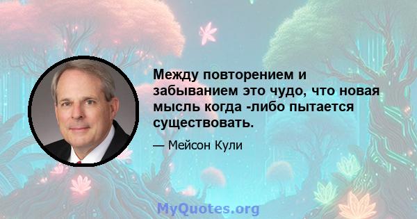 Между повторением и забыванием это чудо, что новая мысль когда -либо пытается существовать.