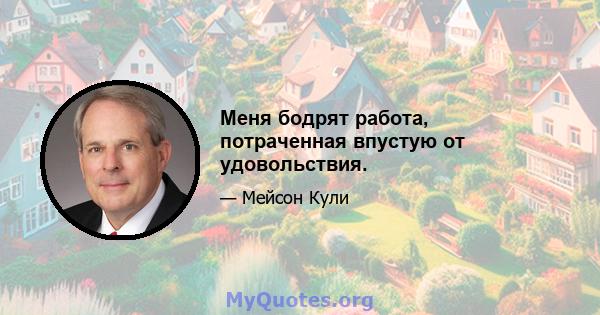 Меня бодрят работа, потраченная впустую от удовольствия.