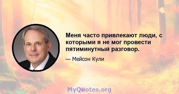 Меня часто привлекают люди, с которыми я не мог провести пятиминутный разговор.