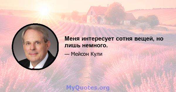 Меня интересует сотня вещей, но лишь немного.