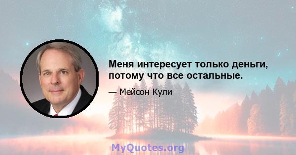 Меня интересует только деньги, потому что все остальные.