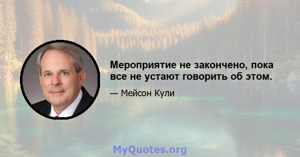 Мероприятие не закончено, пока все не устают говорить об этом.