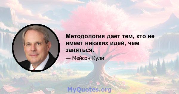 Методология дает тем, кто не имеет никаких идей, чем заняться.