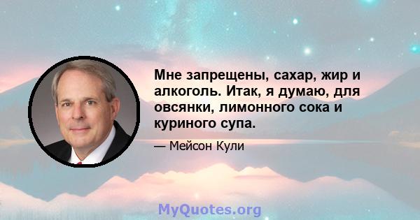 Мне запрещены, сахар, жир и алкоголь. Итак, я думаю, для овсянки, лимонного сока и куриного супа.