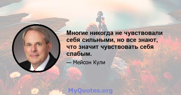 Многие никогда не чувствовали себя сильными, но все знают, что значит чувствовать себя слабым.