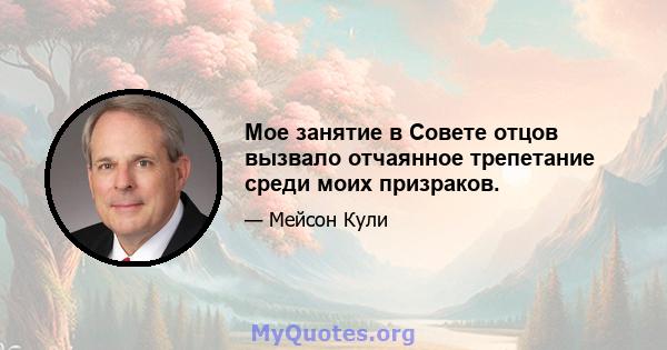 Мое занятие в Совете отцов вызвало отчаянное трепетание среди моих призраков.