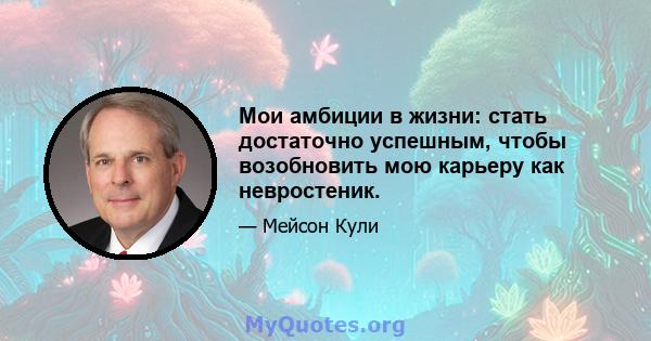 Мои амбиции в жизни: стать достаточно успешным, чтобы возобновить мою карьеру как невростеник.